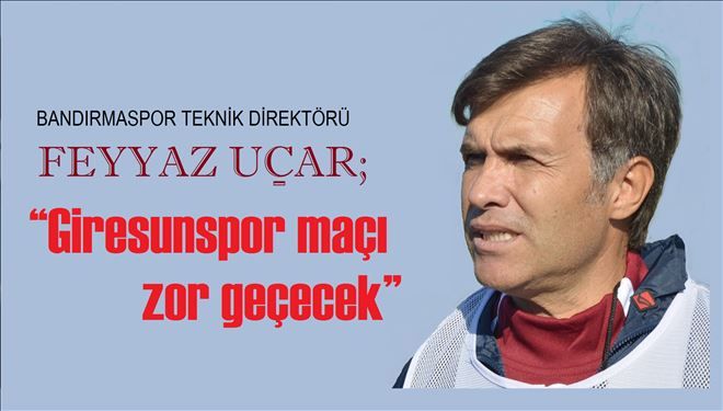 Teknik sorumlu Feyyaz Uçar: ?Giresunspor maçı zor geçecek?