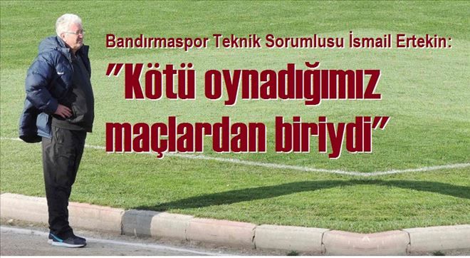 Bandırmaspor Teknik Sorumlusu İsmail Ertekin: ?´Kötü oynadığımız maçlardan bir tanesi idi´´