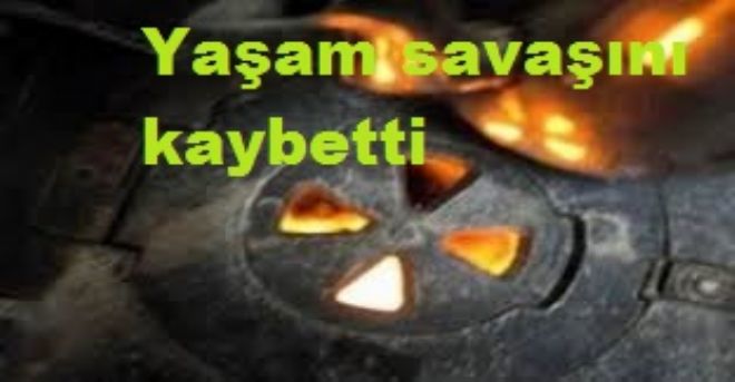 Yaşam savaşını kaybetti.
