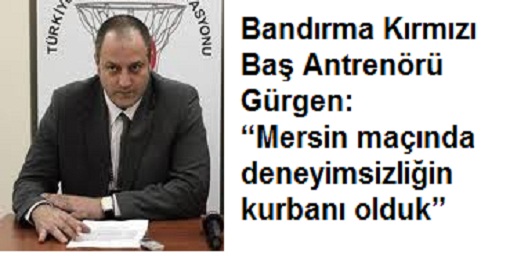 Bandırma Kırmızı Baş Antrenörü Gürgen:
“Mersin maçında deneyimsizliğin kurbanı olduk”
